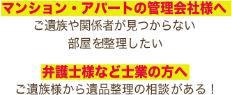 マンション・アパートの管理会社様へ 孤立死でご遺族様や関係者の方々が見つからず、部屋を整理したい！弁護士様など士業様へ ご遺族様から遺品整理の相談がある！