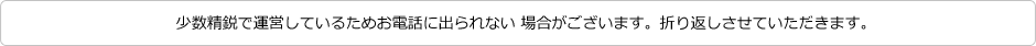 少数精鋭で運営しているためお電話に出ることが出来ない 場合がございます。折り返しさせていただきます。