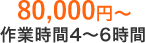 80,000円前後 作業時間4～6時間